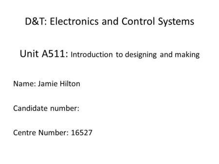 D&T: Electronics and Control Systems Unit A511: Introduction to designing and making Name: Jamie Hilton Candidate number: Centre Number: 16527.