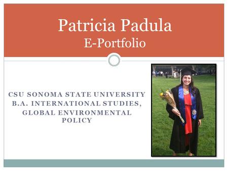 CSU SONOMA STATE UNIVERSITY B.A. INTERNATIONAL STUDIES, GLOBAL ENVIRONMENTAL POLICY Patricia Padula E-Portfolio.