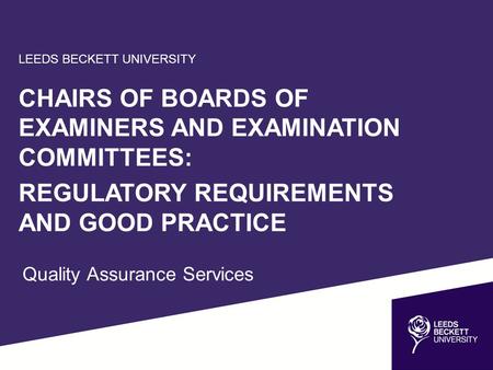 LEEDS BECKETT UNIVERSITY CHAIRS OF BOARDS OF EXAMINERS AND EXAMINATION COMMITTEES: REGULATORY REQUIREMENTS AND GOOD PRACTICE Quality Assurance Services.