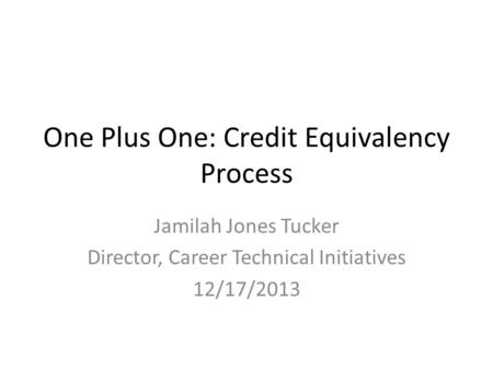 One Plus One: Credit Equivalency Process Jamilah Jones Tucker Director, Career Technical Initiatives 12/17/2013.