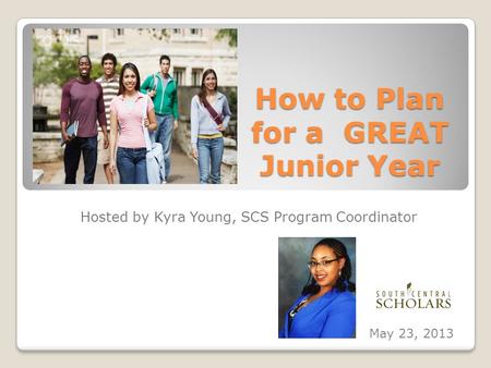How to Plan for a GREAT Junior Year Hosted by Kyra Young, SCS Program Coordinator May 23, 2013.