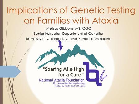 Implications of Genetic Testing on Families with Ataxia Melissa Gibbons, MS, CGC Senior Instructor, Department of Genetics University of Colorado, Denver,