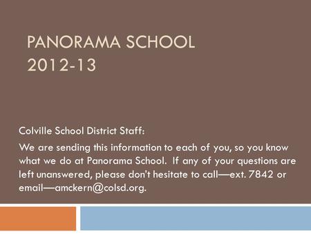 PANORAMA SCHOOL 2012-13 Colville School District Staff: We are sending this information to each of you, so you know what we do at Panorama School. If any.
