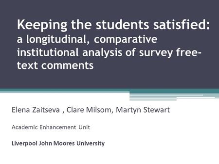 Keeping the students satisfied: a longitudinal, comparative institutional analysis of survey free- text comments Elena Zaitseva, Clare Milsom, Martyn Stewart.