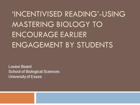 ‘INCENTIVISED READING’-USING MASTERING BIOLOGY TO ENCOURAGE EARLIER ENGAGEMENT BY STUDENTS Louise Beard School of Biological Sciences University of Essex.