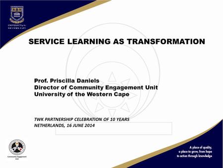 SERVICE LEARNING AS TRANSFORMATION Prof. Priscilla Daniels Director of Community Engagement Unit University of the Western Cape TWK PARTNERSHIP CELEBRATION.