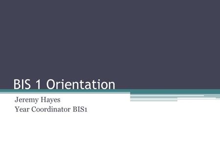 BIS 1 Orientation Jeremy Hayes Year Coordinator BIS1.