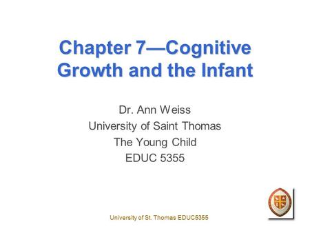 University of St. Thomas EDUC5355 Chapter 7—Cognitive Growth and the Infant Dr. Ann Weiss University of Saint Thomas The Young Child EDUC 5355.