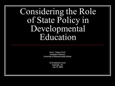 Considering the Role of State Policy in Developmental Education Tara L. Parker, Ph.D. Assistant Professor University of Massachusetts Boston ECS National.