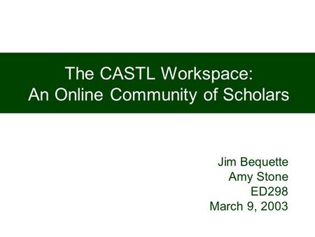 The CASTL Workspace: An Online Community of Scholars Jim Bequette Amy Stone ED298 March 9, 2003.