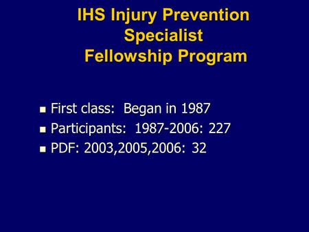 IHS Injury Prevention Specialist Fellowship Program First class: Began in 1987 First class: Began in 1987 Participants: 1987-2006: 227 Participants: 1987-2006: