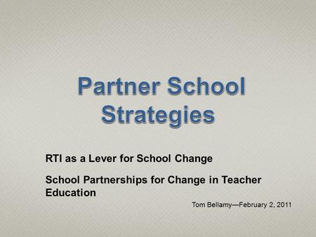 RTI as a Lever for School Change School Partnerships for Change in Teacher Education Tom Bellamy—February 2, 2011.