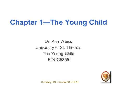 University of St. Thomas EDUC 5355 Chapter 1—The Young Child Dr. Ann Weiss University of St. Thomas The Young Child EDUC5355.