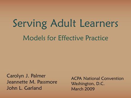 Serving Adult Learners Models for Effective Practice Carolyn J. Palmer Jeannette M. Passmore John L. Garland ACPA National Convention Washington, D.C.