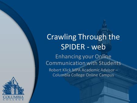 Crawling Through the SPIDER - web Enhancing your Online Communication with Students Robert Klick MPA Academic Advisor – Columbia College Online Campus.
