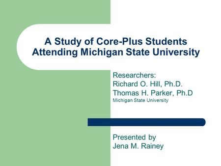 A Study of Core-Plus Students Attending Michigan State University Researchers: Richard O. Hill, Ph.D. Thomas H. Parker, Ph.D Michigan State University.