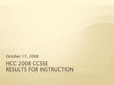 October 17, 2008.  Review of CCSSE  Descriptions of HCC Students  Discussion of Benchmark Results  Item Results  Critical Thinking analysis.