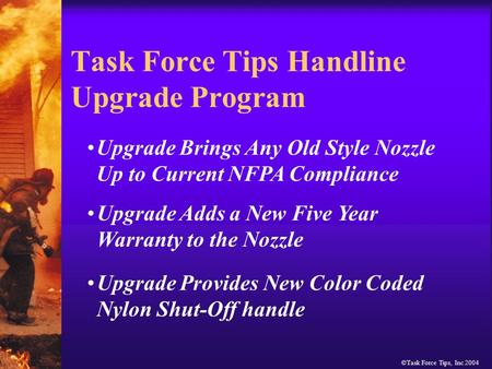 ©Task Force Tips, Inc 2004 Task Force Tips Handline Upgrade Program Upgrade Brings Any Old Style Nozzle Up to Current NFPA Compliance Upgrade Adds a New.