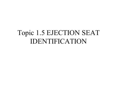Topic 1.5 EJECTION SEAT IDENTIFICATION. Enabling Objective(s): 1.9IDENTIFY Ejection Seats commonly used aboard ship as described in NATOPS, U.S. Navy.