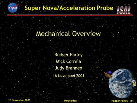 Rodger Farley p1 Super Nova/Acceleration Probe 16 November 2001 Mechanical Mechanical Overview Rodger Farley Mick Correia Judy Brannen 16 November 2001.