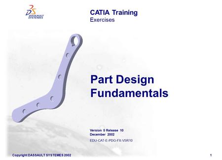 Copyright DASSAULT SYSTEMES 20021 CATIA Training Exercises Part Design Fundamentals Version 5 Release 10 December 2002 EDU-CAT-E-PDG-FX-V5R10.