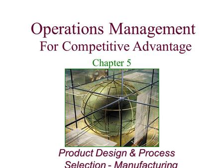 Operations Management For Competitive Advantage 1 Product Design & Process Selection - Manufacturing Operations Management For Competitive Advantage Chapter.