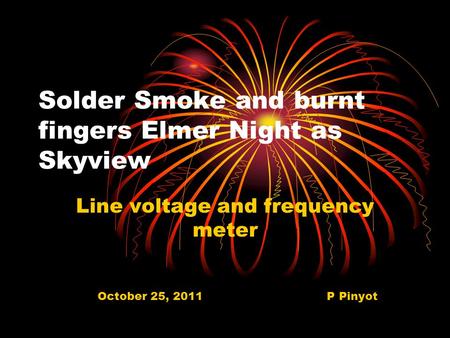Solder Smoke and burnt fingers Elmer Night as Skyview Line voltage and frequency meter October 25, 2011 P Pinyot.