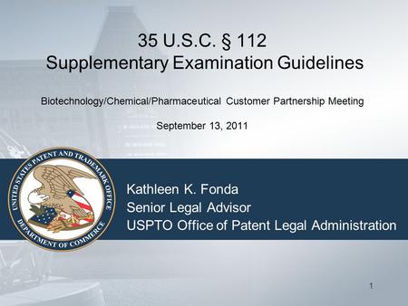 1 35 U.S.C. § 112 Supplementary Examination Guidelines Biotechnology/Chemical/Pharmaceutical Customer Partnership Meeting September 13, 2011 Kathleen K.