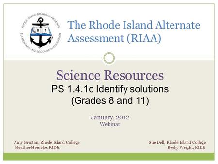 The Rhode Island Alternate Assessment (RIAA) Science Resources PS 1.4.1c Identify solutions (Grades 8 and 11) January, 2012 Webinar Amy Grattan, Rhode.