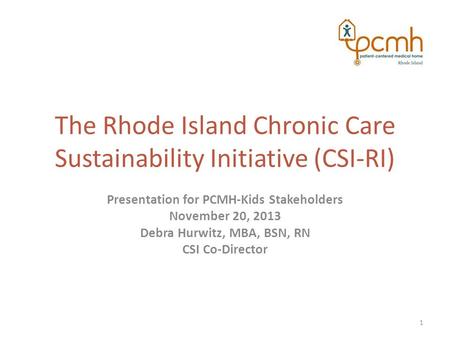 The Rhode Island Chronic Care Sustainability Initiative (CSI-RI) Presentation for PCMH-Kids Stakeholders November 20, 2013 Debra Hurwitz, MBA, BSN, RN.