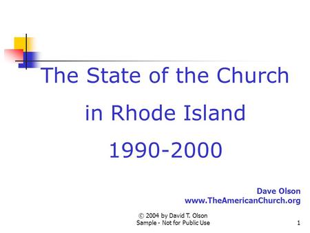© 2004 by David T. Olson Sample - Not for Public Use1 The State of the Church in Rhode Island 1990-2000 Dave Olson www.TheAmericanChurch.org.
