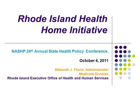 Rhode Island Health Home Initiative NASHP 24 th Annual State Health Policy Conference, October 4, 2011 Deborah J. Florio, Administrator Medicaid Division.