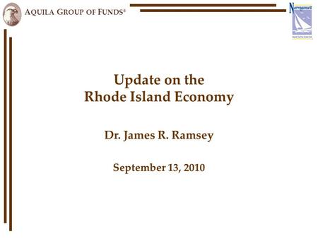 A QUILA G ROUP OF F UNDS ® Update on the Rhode Island Economy Dr. James R. Ramsey September 13, 2010.