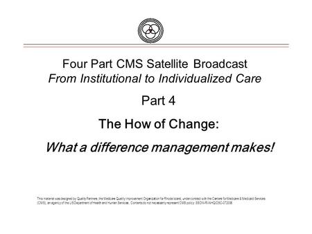 Four Part CMS Satellite Broadcast From Institutional to Individualized Care This material was designed by Quality Partners, the Medicare Quality Improvement.