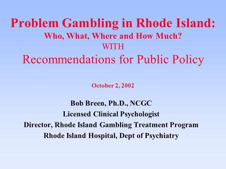 Problem Gambling in Rhode Island: Who, What, Where and How Much? WITH Recommendations for Public Policy October 2, 2002 Bob Breen, Ph.D., NCGC Licensed.