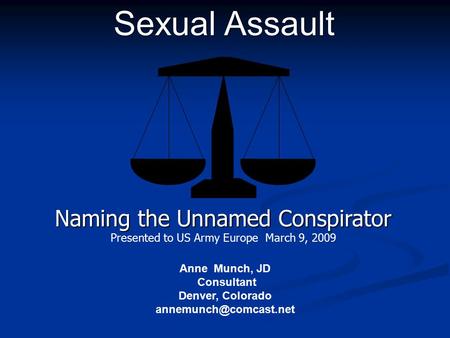 Anne Munch, JD Consultant Denver, Colorado Sexual Assault Naming the Unnamed Conspirator Presented to US Army Europe March 9, 2009.