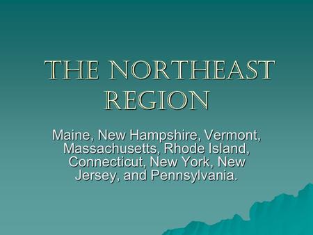 The Northeast Region The Northeast Region Maine, New Hampshire, Vermont, Massachusetts, Rhode Island, Connecticut, New York, New Jersey, and Pennsylvania.