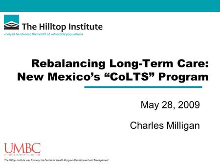 The Hilltop Institute was formerly the Center for Health Program Development and Management. Rebalancing Long-Term Care: New Mexico’s “CoLTS” Program May.