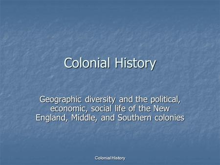Colonial History Geographic diversity and the political, economic, social life of the New England, Middle, and Southern colonies Colonial History.