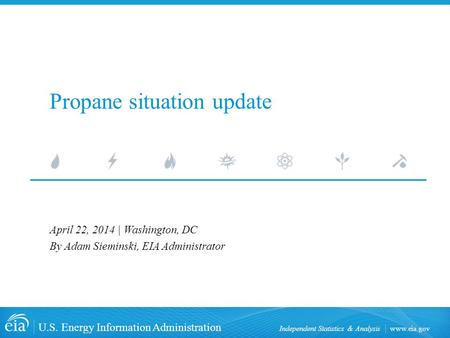 Www.eia.gov U.S. Energy Information Administration Independent Statistics & Analysis Propane situation update April 22, 2014 | Washington, DC By Adam Sieminski,