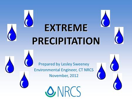 EXTREME PRECIPITATION Prepared by Lesley Sweeney Environmental Engineer, CT NRCS November, 2012.
