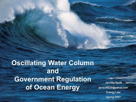 Oscillating Water Column and Government Regulation of Ocean Energy Jennifer Wolff Energy Law Spring 2007.