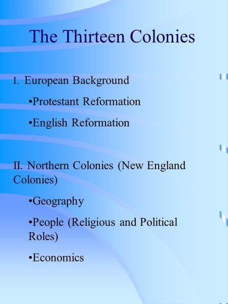 The Thirteen Colonies I. European Background Protestant Reformation English Reformation II. Northern Colonies (New England Colonies) Geography People (Religious.