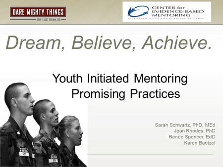 Dream, Believe, Achieve. Youth Initiated Mentoring Promising Practices Sarah Schwartz, PhD, MEd Jean Rhodes, PhD Renée Spencer, EdD Karen Baetzel.