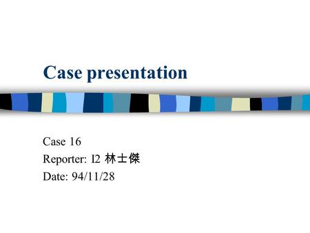 Case presentation Case 16 Reporter: I2 林士傑 Date: 94/11/28.