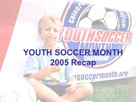 YOUTH SOCCER MONTH 2005 Recap. About Youth Soccer Month Recognizing the impact and importance the sport of soccer, the number one youth sport in the U.S.,