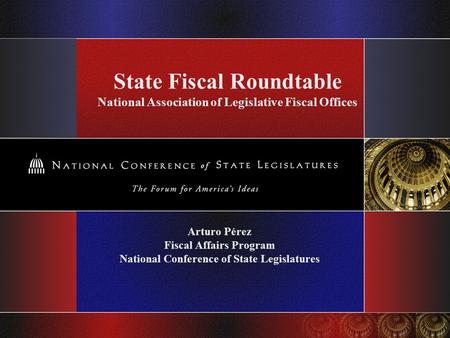State Fiscal Roundtable National Association of Legislative Fiscal Offices Arturo Pérez Fiscal Affairs Program National Conference of State Legislatures.