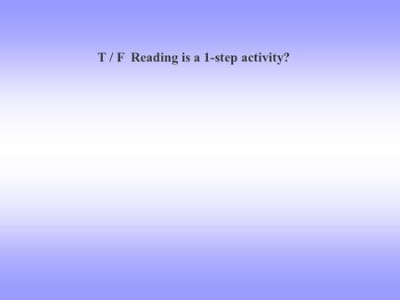 T / F Reading is a 1-step activity?. The Reading Process: 3 Step Process.