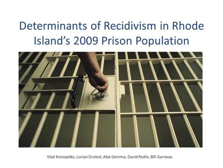 Determinants of Recidivism in Rhode Island’s 2009 Prison Population Vlad Konopelko, Lucian Drobot, Alex Gemma, David Rodin, Bill Garneau.