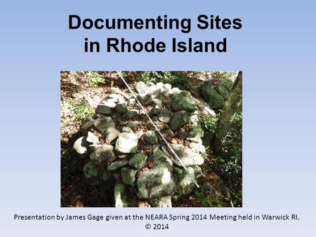 Documenting Sites in Rhode Island Presentation by James Gage given at the NEARA Spring 2014 Meeting held in Warwick RI. © 2014.